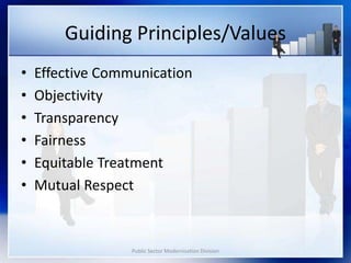 Public Sector Modernisation Division
Guiding Principles/Values
• Effective Communication
• Objectivity
• Transparency
• Fairness
• Equitable Treatment
• Mutual Respect
 