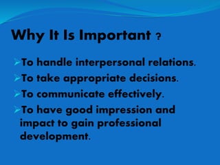 Why It Is Important ?
To handle interpersonal relations.
To take appropriate decisions.
To communicate effectively.
To have good impression and
impact to gain professional
development.
 