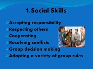 1.Social Skills
Accepting responsibility
Respecting others
Cooperating
Resolving conflicts
Group decision making
Adapting a variety of group rules
 