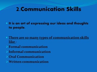 2.Communication Skills
 It is an art of expressing our ideas and thoughts
to people.
 There are so many types of communication skills
like :
Formal communication
Informal communication
Oral Communication
Written communication
 