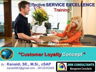 ““CustomerCustomer LoyaltyLoyalty ConceptConcept
””
By : Kanaidi, SE., M.Si., cSAP
kanaidi963@gmail.com ...08122353284
EffectiveEffective SERVICE EXCELLENCESERVICE EXCELLENCE
TrainingTraining
http://www.slideshare.net/KenKanaidi/5-effective-service-excellence-
trainingcustomer-loyalty-concept
 