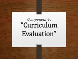 Component 4 :
“Curriculum
Evaluation”
 