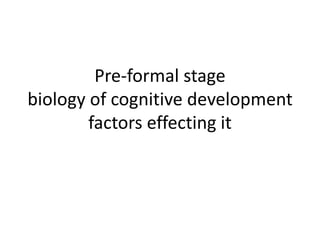 Pre-formal stage
biology of cognitive development
factors effecting it
 