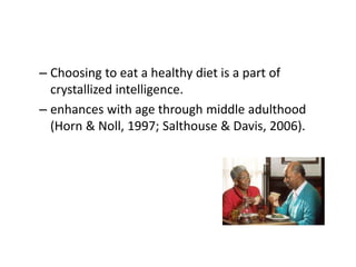 – Choosing to eat a healthy diet is a part of
crystallized intelligence.
– enhances with age through middle adulthood
(Horn & Noll, 1997; Salthouse & Davis, 2006).
 