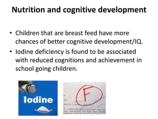 Nutrition and cognitive development
• Children that are breast feed have more
chances of better cognitive development/IQ.
• Iodine deficiency is found to be associated
with reduced cognitions and achievement in
school going children.
 