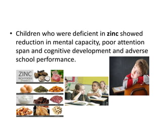 • Children who were deficient in zinc showed
reduction in mental capacity, poor attention
span and cognitive development and adverse
school performance.
 