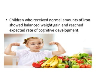 • Children who received normal amounts of iron
showed balanced weight gain and reached
expected rate of cognitive development.
 