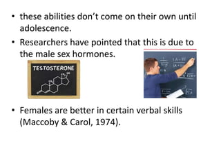 • these abilities don’t come on their own until
adolescence.
• Researchers have pointed that this is due to
the male sex hormones.
• Females are better in certain verbal skills
(Maccoby & Carol, 1974).
 