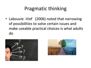 Pragmatic thinking
• Labouvie -Vief (2006) noted that narrowing
of possibilities to solve certain issues and
make useable practical choices is what adults
do
 