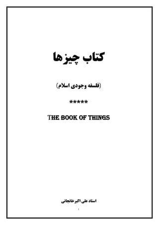 ١
‫ﭼﯿﺰﻫﺎ‬ ‫ﮐﺘﺎب‬
‫)ﻓ‬‫اﺳﻼ‬ ‫وﺟﻮدي‬ ‫ﻠﺴﻔﻪ‬(‫م‬
*****
The book of things
‫اﺳﺘﺎد‬‫اﮐﺒﺮﺧﺎﻧﺠﺎﻧﯽ‬ ‫ﻋﻠﯽ‬
 