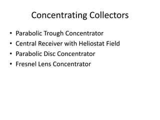 Concentrating Collectors
• Parabolic Trough Concentrator
• Central Receiver with Heliostat Field
• Parabolic Disc Concentrator
• Fresnel Lens Concentrator
 