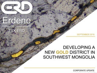 SEPTEMBER 2016
ErdeneResource Development
TSX:ERD
DEVELOPING A
NEW GOLD DISTRICT IN
SOUTHWEST MONGOLIA
CORPORATE UPDATE
 