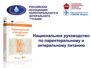 Национальное руководство
по парентеральному и
энтеральному питанию
РОССИЙСКАЯ
АССОЦИАЦИЯ
ПАРЕНТЕРАЛЬНОГО И
ЭНТЕРАЛЬНОГО
ПИТАНИЯ
 