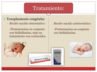  Toxoplasmosis congénita:
 Recién nacido sintomático:
-Pirimetamina en conjunto
con Sulfadiazina, más un
tratamiento con corticoides.
 Recién nacido asintomático:
-Pirimetamina en conjunto
con Sulfadiazina.
Tratamiento:
http://sp.depositphotos.com/4647120/stock-illustration-set-of-different-isolated-pills.html
 