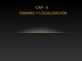 CAP. 4
TAMAÑO Y LOCALIZACIÓN
 