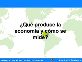 INTRODUCCION A LA ECONOMIA COLOMBIANA Juan Carlos Echeverry
¿Qué produce la¿Qué produce la
economìa y cómo seeconomìa y cómo se
mide?mide?
 