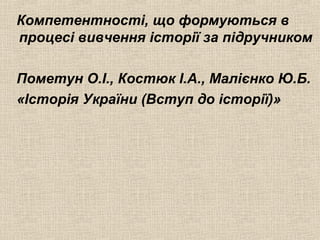 Компетентності, що формуються в
процесі вивчення історії за підручником
Пометун О.І., Костюк І.А., Малієнко Ю.Б.
«Історія України (Вступ до історії)»
 