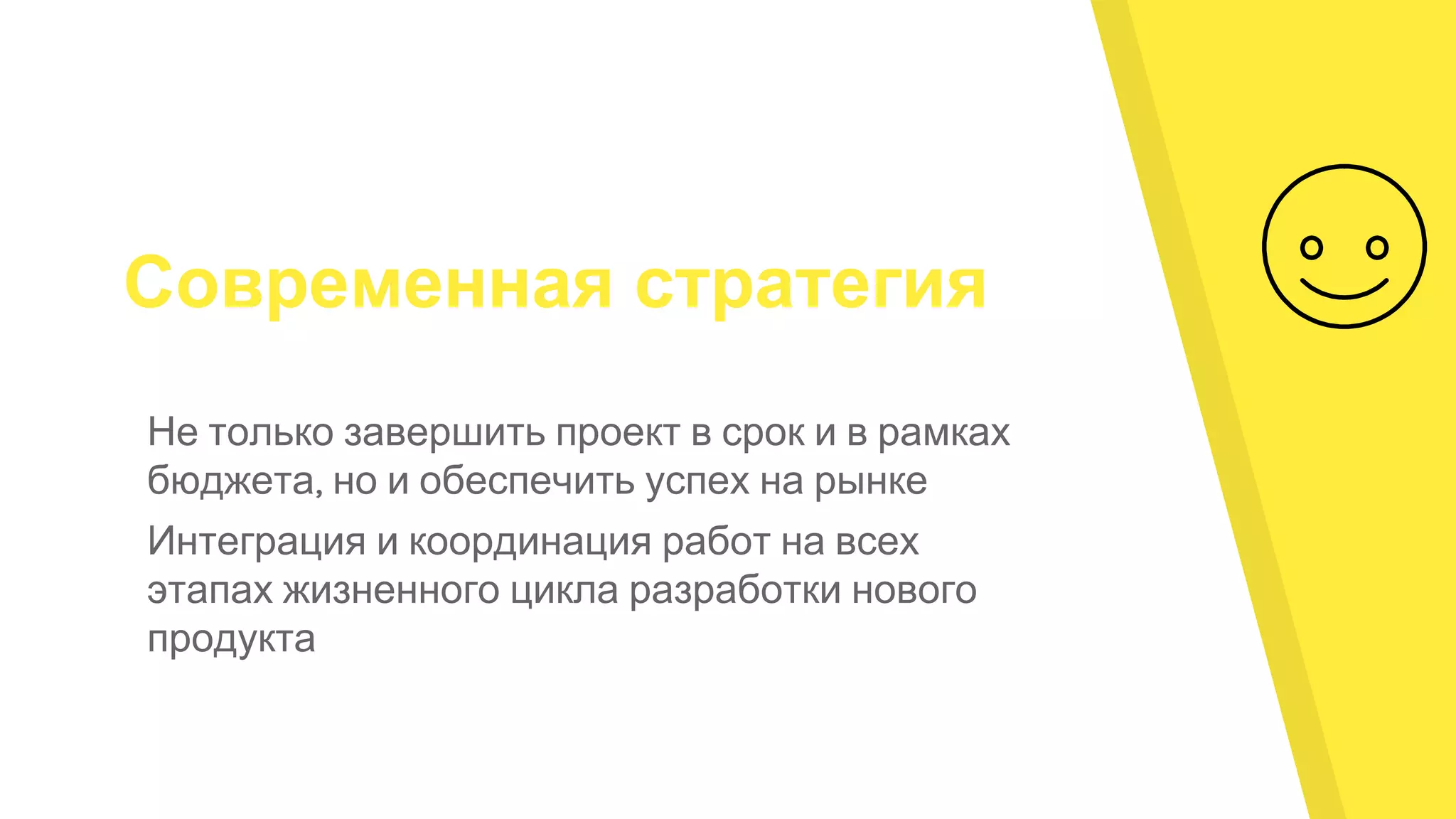 Современная стратегия
Не только завершить проект в срок и в рамках
бюджета, но и обеспечить успех на рынке
Интеграция и координация работ на всех
этапах жизненного цикла разработки нового
продукта
 