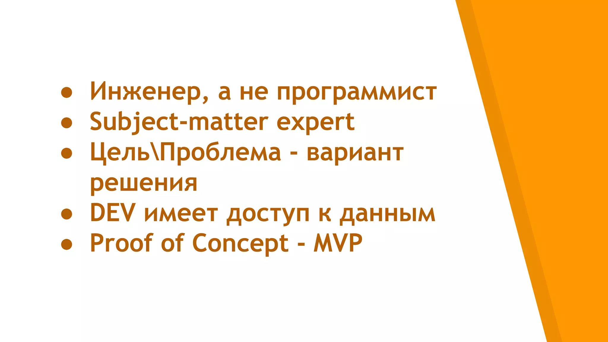● Инженер, а не программист
● Subject-matter expert
● ЦельПроблема - вариант
решения
● DEV имеет доступ к данным
● Proof of Concept - MVP
 