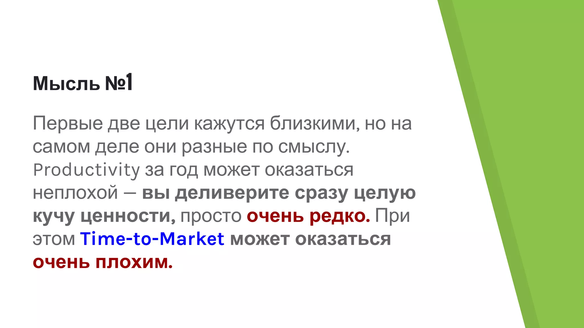 Мысль №1
Первые две цели кажутся близкими, но на
самом деле они разные по смыслу.
Productivity за год может оказаться
неплохой — вы деливерите сразу целую
кучу ценности, просто очень редко. При
этом Time-to-Market может оказаться
очень плохим.
 