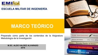 MARCO TEÓRICO
M.SC. ALDO VALDEZ ALVARADO
2016
Preparado como parte de los contenidos de la Asignatura
Metodología de la Investigación
ESCUELA MILITAR DE INGENIERÍA
 
