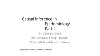 Causal Inference in
Epidemiology
Part 2
PH 250B Fall 2016
Jade Benjamin-‐Chung,PhD MPH
Colford-‐HubbardResearch Group
Adapted from Professor Jen Ahern’s 250B slides
 