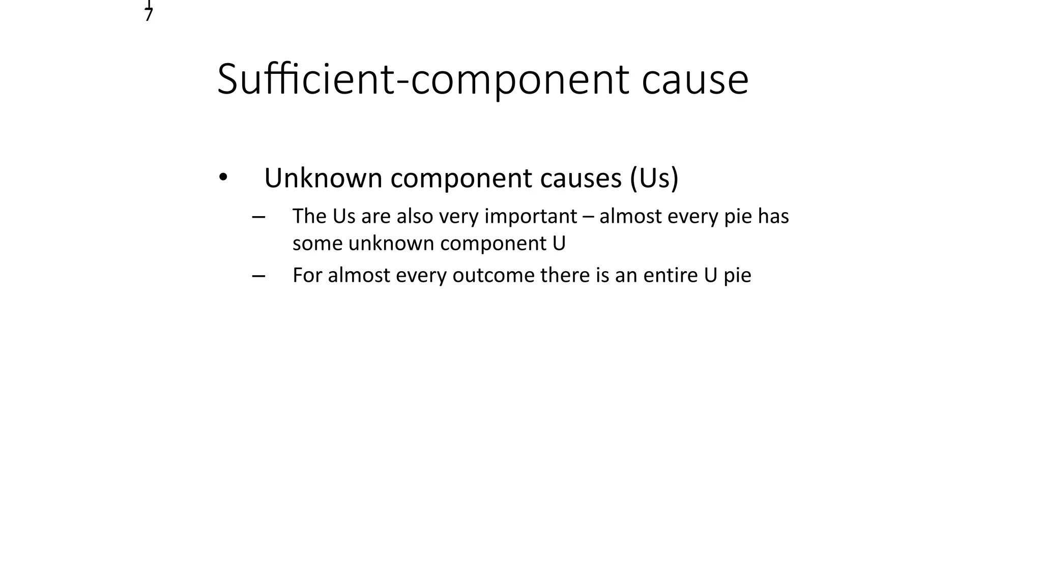 1
7
Suﬃcient-component cause
• Unknown component causes (Us)
– The Us are also very important – almost every pie has
some unknown component U
– For almost every outcome there is an entire U pie
 