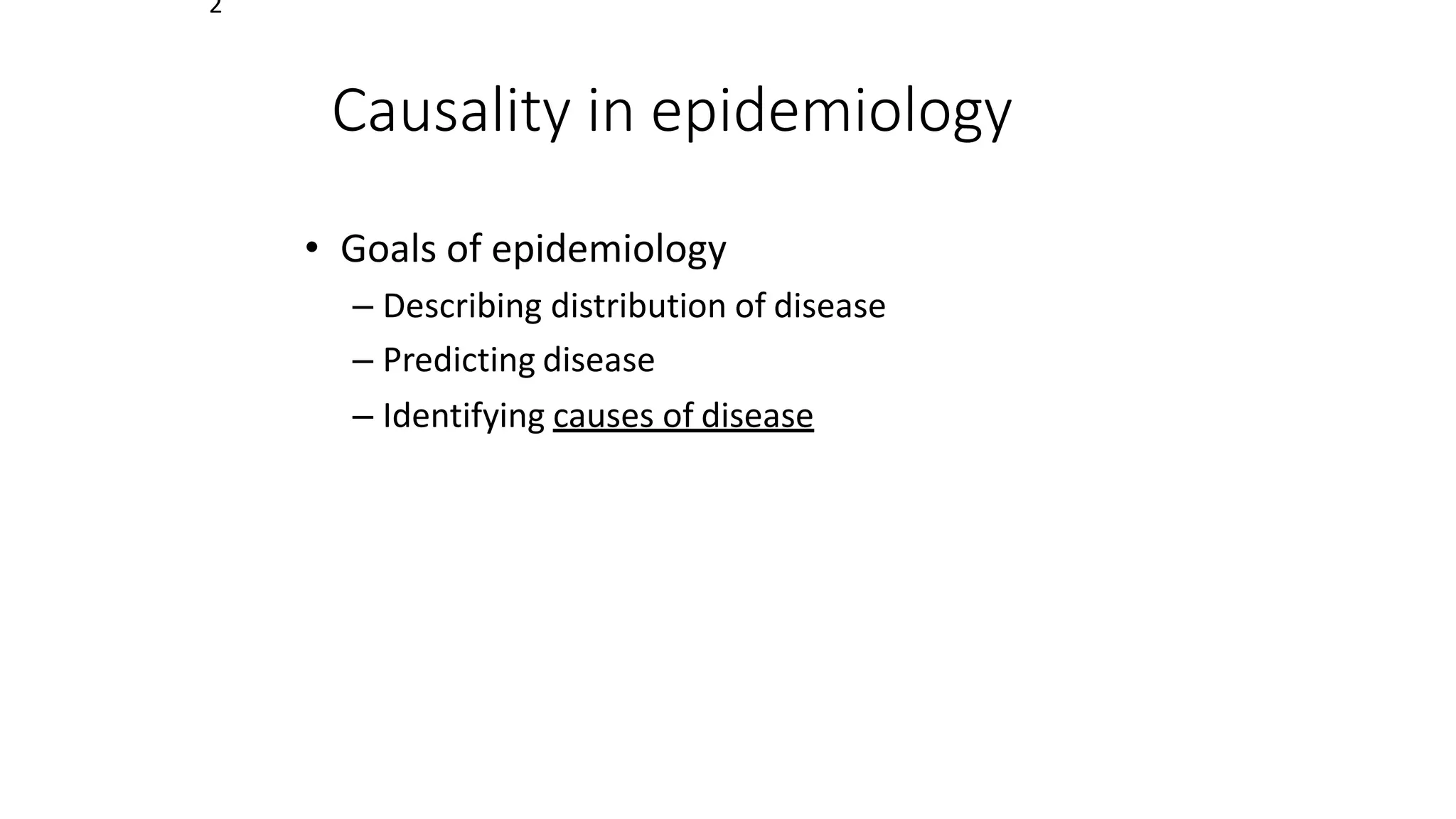 2
Causality in epidemiology
• Goals of epidemiology
– Describing distribution of disease
– Predicting disease
– Identifying causes of disease
 
