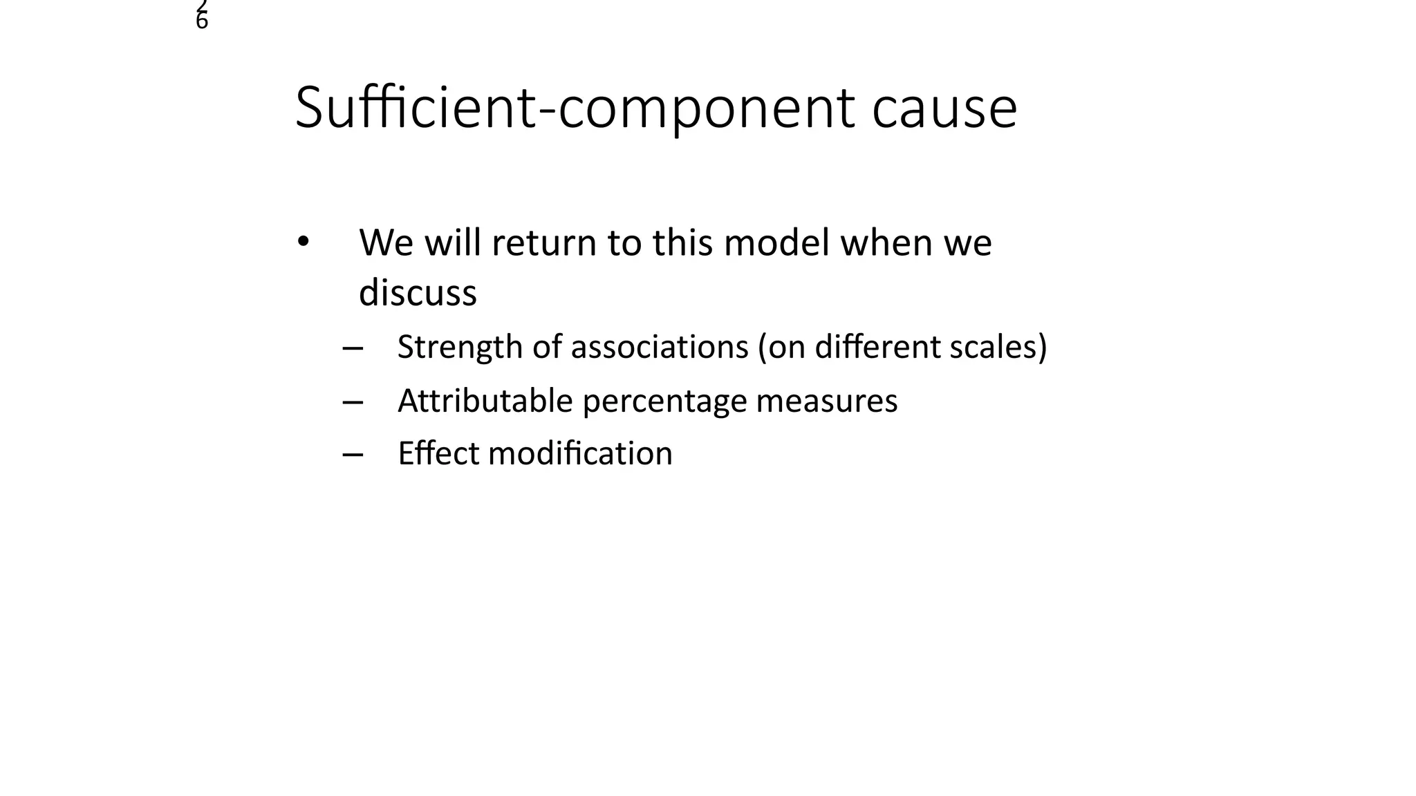 2
6
Suﬃcient-component cause
• We will return to this model when we
discuss
– Strength of associations (on diﬀerent scales)
– Attributable percentage measures
– Eﬀect modiﬁcation
 