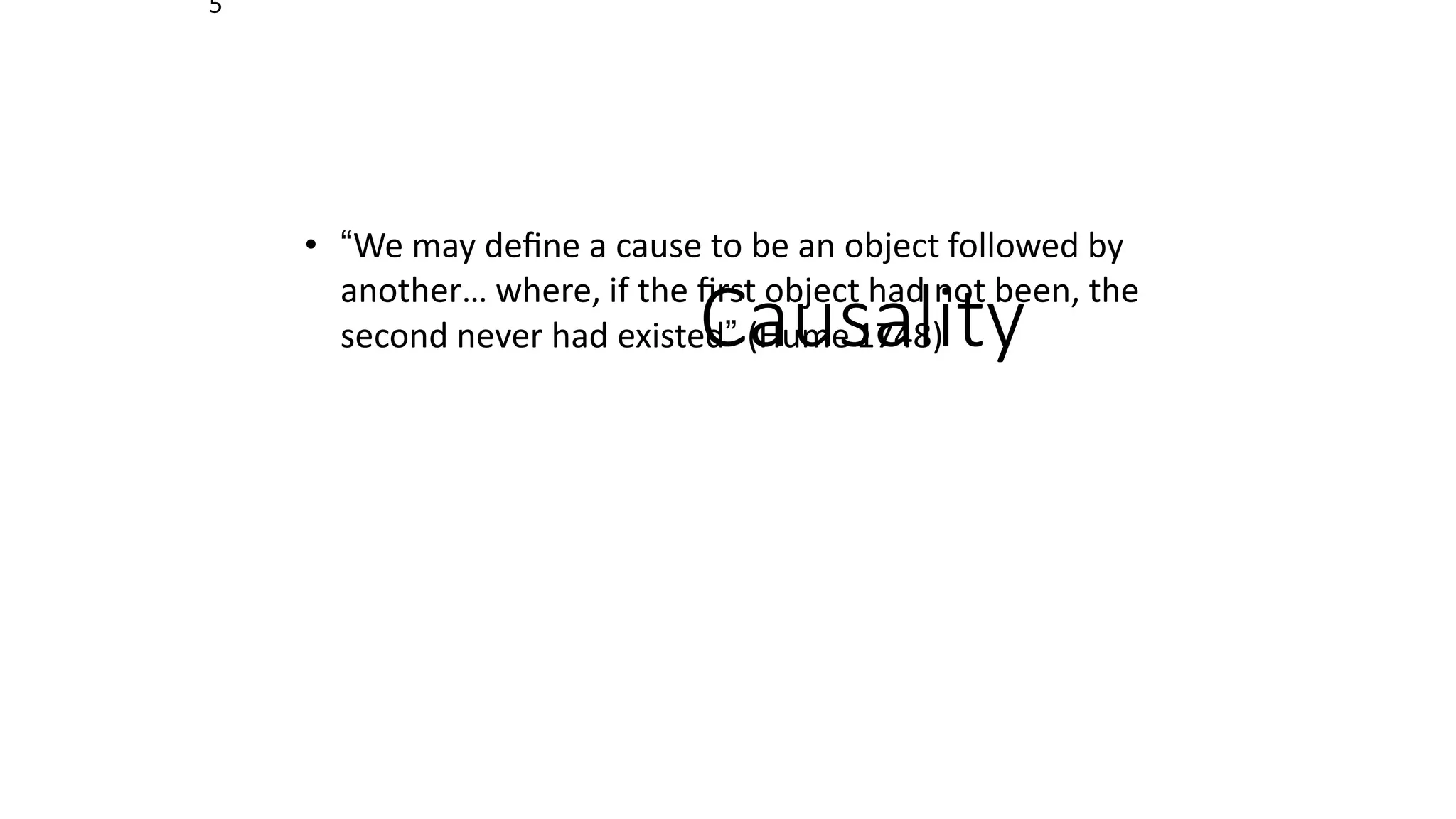 5
Causality
• “We may deﬁne a cause to be an object followed by
another… where, if the ﬁrst object had not been, the
second never had existed” (Hume 1748)
 
