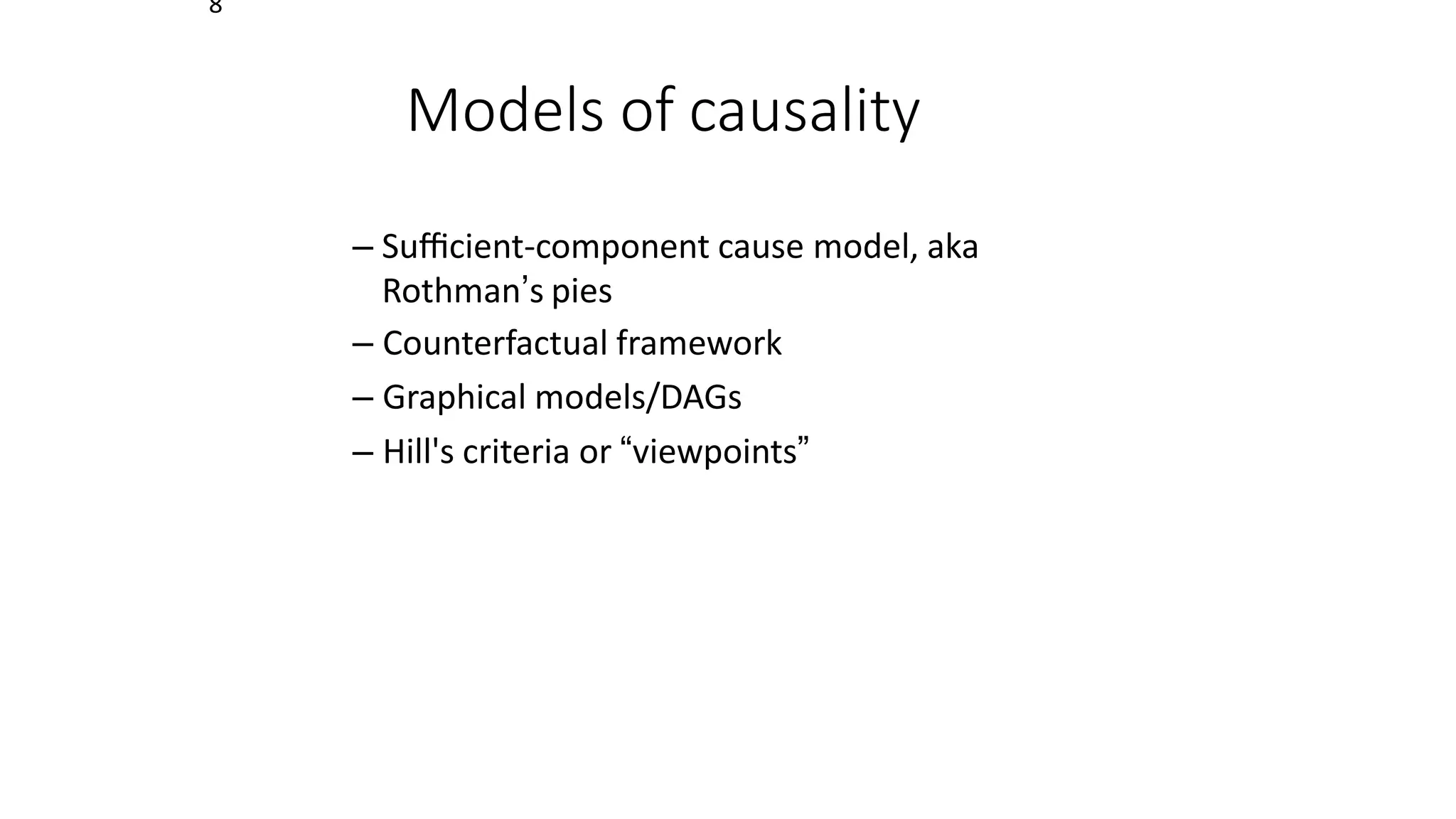 8
Models of causality
– Suﬃcient-component cause model, aka
Rothman’s pies
– Counterfactual framework
– Graphical models/DAGs
– Hill's criteria or “viewpoints”
 