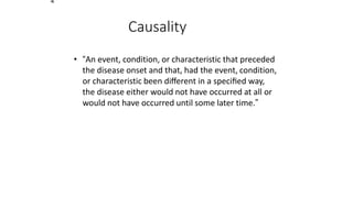 4
Causality
• “An event, condition, or characteristic that preceded
the disease onset and that, had the event, condition,
or characteristic been diﬀerent in a speciﬁed way,
the disease either would not have occurred at all or
would not have occurred until some later time.”
 