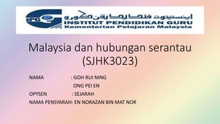 Malaysia dan hubungan serantau
(SJHK3023)
NAMA : GOH RUI NING
ONG PEI EN
OPYSEN : SEJARAH
NAMA PENSYARAH: EN NORAZAN BIN MAT NOR
 