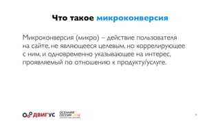 Что такое микроконверсия
4
Микроконверсия (микро) – действие пользователя
на сайте, не являющееся целевым, но коррелирующее
с ним, и одновременно указывающее на интерес,
проявляемый по отношению к продукту/услуге.
 