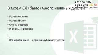 В моем СЯ (было) много неявных дублей
• Розовые слоны
• Розовый слон
• Слоны розовые
• И слоны, и розовые
• -----
Все фразы выше – неявные дубли друг друга.
 