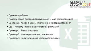 • Принцип работы
• Почему такой быстрый (визуальное и мат. обоснование)
• Бинарный поиск в Excel, или тайна 4-го параметра ВПР
• Где и почему нужен в контекстной рекламе?
• Пример 1: Лемматизация
• Пример 2: Кластеризация по маркерам
• Пример 3: Капитализация имен собственных
 