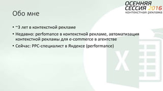 Обо мне
• ~3 лет в контекстной рекламе
• Недавно: perfomance в контекстной рекламе, автоматизация
контекстной рекламы для e-commerce в агентстве
• Сейчас: PPC-специалист в Яндексе (performance)
 