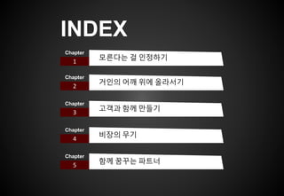 INDEX
1
Chapter
모른다는 걸 인정하기
2
Chapter
거인의 어깨 위에 올라서기
3
Chapter
고객과 함께 만들기
4
Chapter
비장의 무기
5
Chapter
함께 꿈꾸는 파트너
 