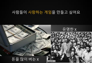 돈을 많이 버는 X
유명한 X
사람들이 사랑하는 게임을 만들고 싶어요
 