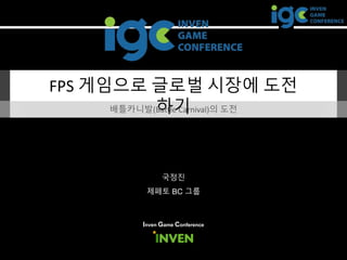 FPS 게임으로 글로벌 시장에 도전
하기배틀카니발(Battle Carnival)의 도전
Inven Game Conference
국정진
제페토 BC 그룹
 