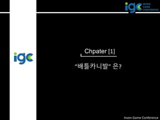 Chpater [1]
“배틀카니발” 은?
Inven Game Conference
 