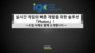 실시간 게임의 빠른 개발을 위한 솔루션
「Photon」!
～도입 사례도 함께 소개합니다 ～
Inven Game
Conference
 