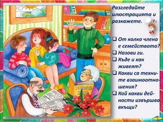 Разгледайте
илюстрацията и
разкажете.
 От колко члена
е семейството?
 Назови ги.
 Къде и как
живеят?
 Какви са техни-
те взаимоотно-
шения?
 Кой какви дей-
ности извършва
вкъщи?
 