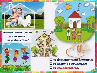  за безгрижното детство;
 за игрите с приятели;
 за семейството.
Какви спомени пази
всеки човек
от родния дом?
 