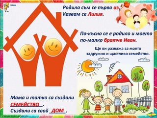 Мама и татко са създали
____________.
Създали са свой ______.
СЕМЕЙСТВО
ДОМ
Родила съм се първо аз.
Казвам се Лилия.
По-късно се е родило и моето
по-малко братче Иван.
Ще ви разкажа за моето
задружно и щастливо семейство.
план
 
