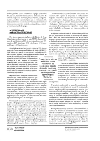 Rev Esc Enferm USP
2007; 41(Esp):835-40.
www.ee.usp.br/reeusp/838
Competências para a gestão de Unidades Básicas
de Saúde: percepção do gestor
André AM, Ciampone MHT
demais gerentes locais, viabilizando o grupo. O encontro
foi gravado, transcrito e realizamos a crônica a partir da
síntese das falas e interpretação dos valores, comporta-
mentos, conflitos e contradições que as permearam. Na
análise utilizamos os conceitos estruturantes do referencial
teórico como construtos norteadores da análise do materi-
al empírico oriundo do grupo.
APRESENTAÇÃOE
ANÁLISE DOS RESULTADOS
Dos dezenove gerentes da Supervisão Técnica de Área,
10 participaram da pesquisa, ou seja, 52,63%. Destes, 70%
eram do sexo feminino e 30% do sexo masculino, sendo 40%
médicos, 20% dentistas, 20% psicólogos, 10% fono-
audiólogos e 10% enfermeiros.
Emrelaçãoaopreparoparaexerceragerência,50%fizeram
o curso de Gerenciamento de Unidades de Saúde (GE-RUS),
10% realizaram curso de gestão em outra Instituição e 40%
não possuíam qualquer curso na área de gestão. Quanto ao
tempo de exercício na função, 90% ocupavam
essa posição entre 03-05 anos, 10% assumiram
há menos de 01 ano e somente 20% possuíam
experiência em gestão em outro serviço, que
não na Secretaria Municipal de Saúde. Quanto
aos cursos de pós-graduação, 90% informaram
ter realizado cursos nas suas áreas técnicas es-
pecíficas e 10% que nunca realizaram qualquer
curso de pós-graduação.
O primeiro tema emergente das entrevistas
referiu-se aos conhecimentos gerenciais que
os sujeitos julgavam ne-cessários ao gestor
de Unidade Básica de Saúde para desempenhar o seu papel
de maneira eficiente e eficaz. As percepções revelaram que
estes deveriam conhecer: as propostas do SUS, a máquina
administrativa, a população, a Unidade, o pessoal, a dinâmi-
ca das relações humanas, o potencial de cada funcionário e
como trabalhar a interse-torialidade. Destacaram a necessi-
dade de ter compromisso com a proposta da atenção básica;
ter participado das propostas ou estar consciente das metas
e prioridades da região e do município.
Comparando esses conhecimentos gerenciais consi-
derados pelo grupo com os conhecimentos gerenciais abor-
dados nos cursos de gestão das mais importantes Univer-
sidades do país, verificamos que nos cursos os conheci-
mentos básicos para fundamentação teórica do gestor con-
vergem para os seguintes temas: estatística, economia,
epidemiologia, sociologia, tecnologia da informação, teoria
geral da administração, psicologia, legislação em saúde,
políticas de saúde e outros que propiciam a instrumentali-
zação mais específica como: administração financeira, con-
tabilidade, administração de recursos humanos, logística,
administração de recursos físicos e materiais.
Ao relacionarmos os conhecimentos considerados ne-
cessários pelos sujeitos da pesquisa e os conhecimentos
propostos como necessários à formação de um gestor nos
cursos pertinentes à área de gestão de serviços de saúde,
fica patente o quanto os gerentes detêm uma visão simplista
voltada para o objeto de suas práticas em comparação com
um conjunto de conhecimentos específicos e mais abran-
gentes trabalhados na formação nos cursos específicos de
gestão em saúde.
O segundo tema relacionou-se às habilidades gerenciais
que eles julgavam que deveriam ser desenvolvidas pelo ge-
rente a partir dos conhecimentos essenciais. As discussões
no grupo apontaram para: capacidade de negociação com
as instâncias externas da unidade, com a hierarquia superior
e com a máquina administrativa; habilidade de diálogo com
os funcionários e com a população; persistência para man-
ter um projeto construido coletivamente mantendo clareza
dos objetivos; manter-se atualizado tecnicamente e na sua
área de atuação; ter jogo de cintura, flexibilidade para relaci-
onar-se com a população e colegas da equipe; ter controle
emocional e da maneira de se portar e de con-
duzir; ter habilidade para lidar com dados e
interpretá-los e paciência.
Em relação às habilidades, apesar de o fa-
zerem de maneira intuitiva sem ancoragem nos
conhecimentos essenciais, muitas das citadas
coincidiam com o referencial teórico utilizado
como base neste estudo que aponta quais ha-
bilidades devem estar presentes no perfil de
competências do gestor(3,11-12)
. No entanto,
ressaltamos que habilidades devem ser de-
senvolvidas pela mobilização de conhecimen-
tos adquiridos.
O terceiro tema discutido no grupo foi que atitudes de-
vem permear as competências do gestor. Os resultados fo-
ram: ser mais democrático; conseguir ouvir, conviver e su-
portar o conflito; não ser muito personalista mas capaz de se
preservar; ser claro para falar e saber ouvir o lado do funci-
onário; ter equilíbrio, bom senso e credibilidade; manter pro-
ximidade com a população; não ser ditador pois democracia
propicia crescimento e fortalecimento; ser exemplo manten-
do atitude respeitosa e coerente; ser pró-ativo e estimular
isso na equipe; ser imparcial e justo; ser humilde; ser obser-
vador e interferir menos.
O conjunto de atitudes elencadas como importantes ao
exercício da posição de gestor mostra-se coerente com o
perfil de competências apontado pela literatura que subsi-
dia as competências gerenciais ressaltando-se que essas
devem ser compostas a partir do contexto do comportamen-
to organizacional que representa o conjunto de valores éti-
cos, morais e sociais aceitos pelo grupo de atores que parti-
cipam dos processos da instituição(11-18)
.
O conjunto de atitudes
elencadas como
importantes ao
exercício da posição
de gestor mostra-se
coerente com o perfil
de competências
apontado pela
literatura...
 