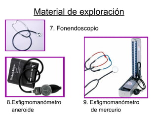 Material de exploración
8.Esfigmomanómetro 9. Esfigmomanómetro
aneroide de mercurio
7. Fonendoscopio
 