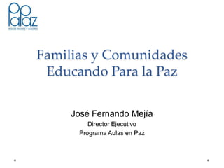 Familias y Comunidades
Educando Para la Paz
José Fernando Mejía
Director Ejecutivo
Programa Aulas en Paz
 