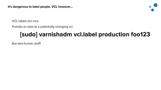 It’s dangerous to label people, VCL however...
VCL labels are nice
Provide an alias to a potentially changing vcl
[sudo] varnishadm vcl.label production foo123
But also funnier stuff!
 