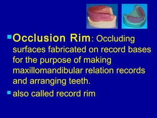 Occlusion Rim: Occluding
surfaces fabricated on record bases
for the purpose of making
maxillomandibular relation records...
